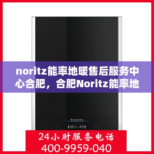 noritz能率地暖售后服务中心合肥，合肥Noritz能率地暖售后服务中心，专业维修，贴心服务