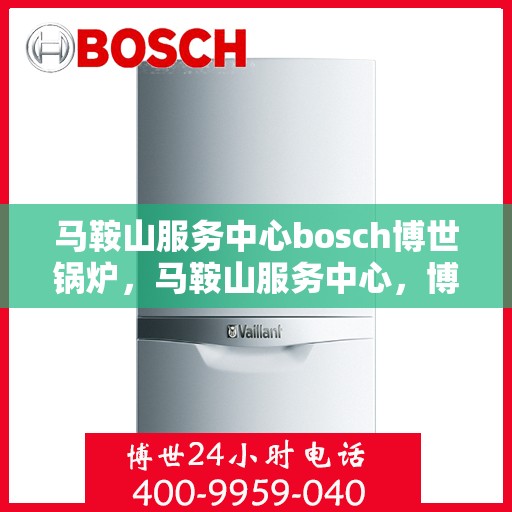 马鞍山服务中心bosch博世锅炉，马鞍山服务中心，博世锅炉的专业之选