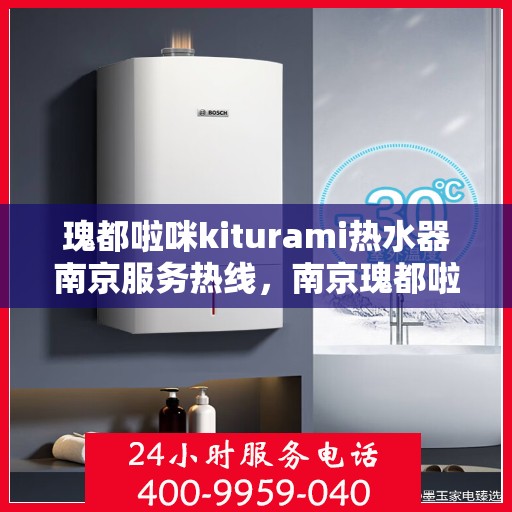 瑰都啦咪kiturami热水器南京服务热线，南京瑰都啦咪热水器服务热线，专业维修与售后支持团队为您保驾护航