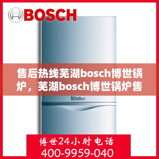 售后热线芜湖bosch博世锅炉，芜湖bosch博世锅炉售后热线专业服务