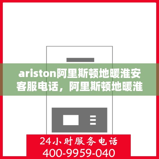 ariston阿里斯顿地暖淮安客服电话，阿里斯顿地暖淮安客服热线及售后服务指南