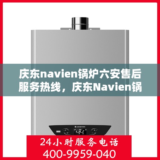 庆东navien锅炉六安售后服务热线，庆东Navien锅炉六安售后服务热线全解析