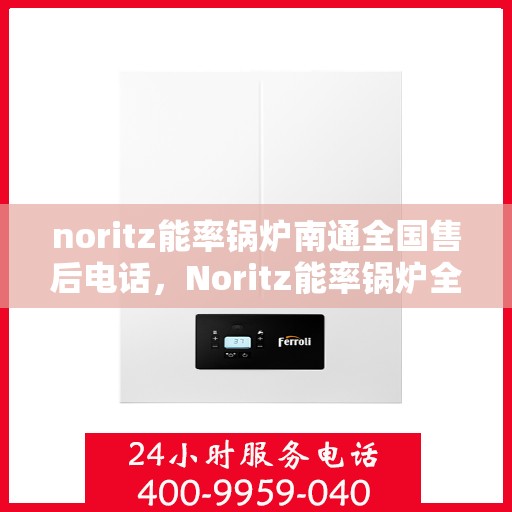 noritz能率锅炉南通全国售后电话，Noritz能率锅炉全国售后电话及南通地区服务热线
