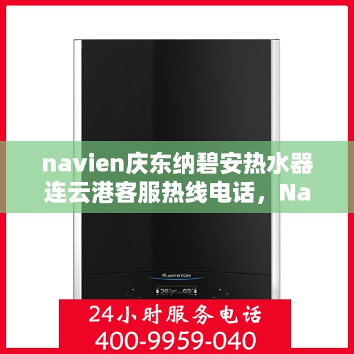 navien庆东纳碧安热水器连云港客服热线电话，Navien庆东纳碧安热水器连云港客服热线电话及售后服务指南