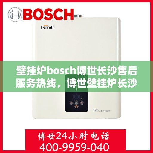 壁挂炉bosch博世长沙售后服务热线，博世壁挂炉长沙售后服务热线——专业快速响应您的需求