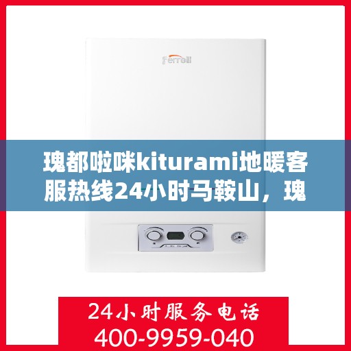 瑰都啦咪kiturami地暖客服热线24小时马鞍山，瑰都啦咪kiturami地暖马鞍山全天候客服热线
