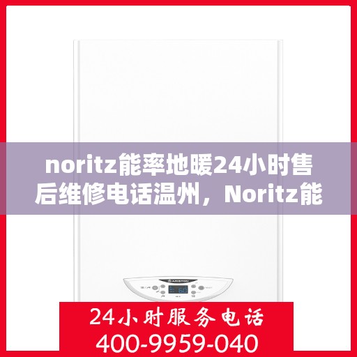 noritz能率地暖24小时售后维修电话温州，Noritz能率地暖温州地区专业售后维修服务热线全天候响应