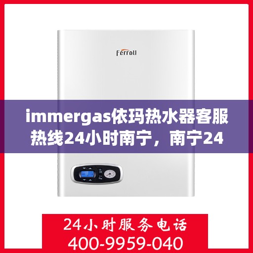 immergas依玛热水器客服热线24小时南宁，南宁24小时Immergas依玛热水器客服热线，全天候为您服务