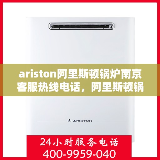 ariston阿里斯顿锅炉南京客服热线电话，阿里斯顿锅炉南京客服热线电话全攻略