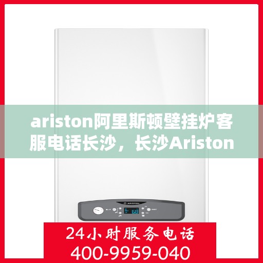 ariston阿里斯顿壁挂炉客服电话长沙，长沙Ariston阿里斯顿壁挂炉客服热线全解析