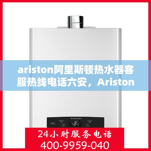 ariston阿里斯顿热水器客服热线电话六安，Ariston阿里斯顿热水器六安客服热线全攻略