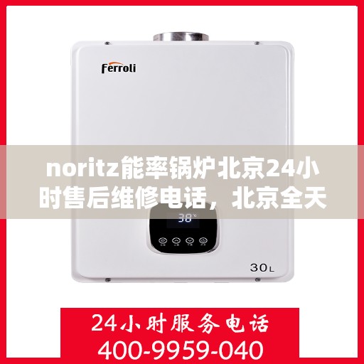 noritz能率锅炉北京24小时售后维修电话，北京全天候售后维修热线，NORitz能率锅炉专业维修服务团队电话公布