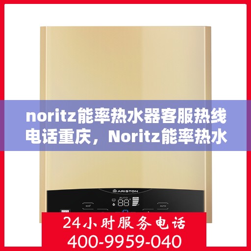 noritz能率热水器客服热线电话重庆，Noritz能率热水器重庆客服热线电话及售后服务指南