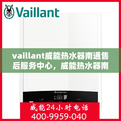 vaillant威能热水器南通售后服务中心，威能热水器南通售后服务中心，专业维修与优质服务