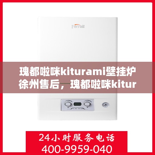 瑰都啦咪kiturami壁挂炉徐州售后，瑰都啦咪kiturami壁挂炉徐州专业售后维修服务