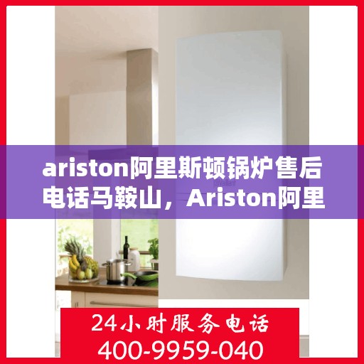 ariston阿里斯顿锅炉售后电话马鞍山，Ariston阿里斯顿锅炉马鞍山售后服务热线及维修电话