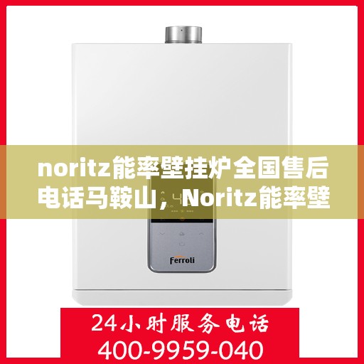 noritz能率壁挂炉全国售后电话马鞍山，Noritz能率壁挂炉马鞍山售后服务热线及全国售后电话一览