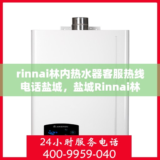 rinnai林内热水器客服热线电话盐城，盐城Rinnai林内热水器客服热线电话及售后服务指南