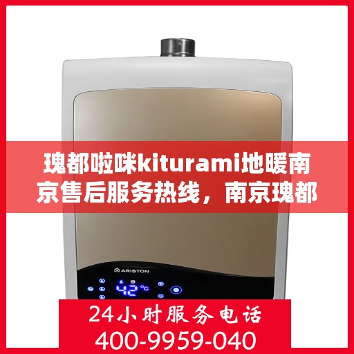 瑰都啦咪kiturami地暖南京售后服务热线，南京瑰都啦咪Kiturami地暖售后服务热线及支持服务解析