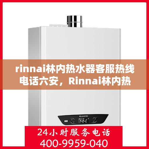 rinnai林内热水器客服热线电话六安，Rinnai林内热水器六安客服热线电话全解析