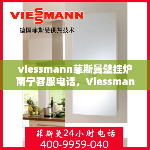 viessmann菲斯曼壁挂炉南宁客服电话，Viessmann菲斯曼壁挂炉南宁客服热线及咨询服务中心