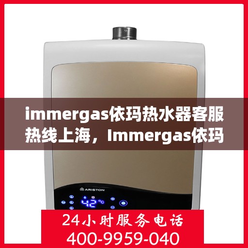 immergas依玛热水器客服热线上海，Immergas依玛热水器上海客服热线指南