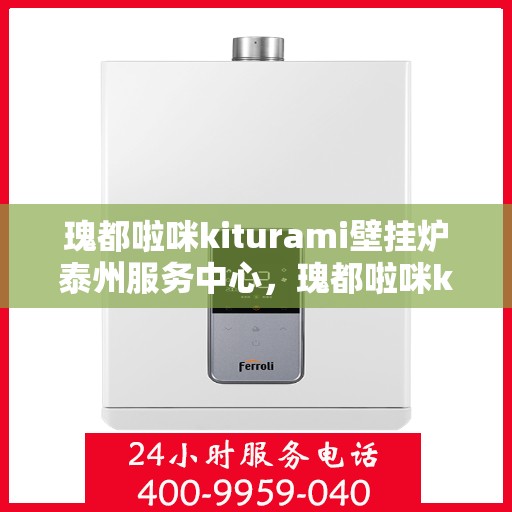 瑰都啦咪kiturami壁挂炉泰州服务中心，瑰都啦咪kiturami壁挂炉泰州专业服务中心