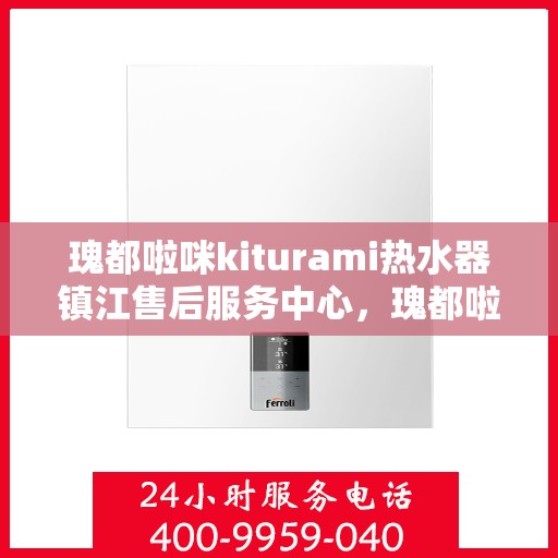 瑰都啦咪kiturami热水器镇江售后服务中心，瑰都啦咪kiturami热水器镇江售后服务中心，专业维修与贴心服务
