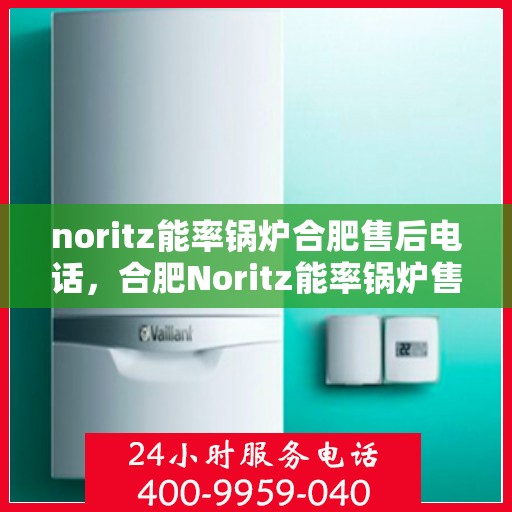 noritz能率锅炉合肥售后电话，合肥Noritz能率锅炉售后专线，一站式解决您的锅炉问题