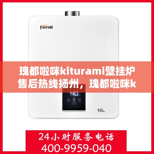 瑰都啦咪kiturami壁挂炉售后热线扬州，瑰都啦咪kiturami壁挂炉扬州售后热线专业服务，解决您的温暖需求