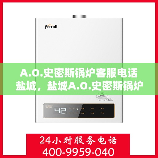 A.O.史密斯锅炉客服电话盐城，盐城A.O.史密斯锅炉官方客服热线及售后服务电话全攻略