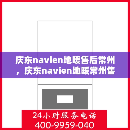 庆东navien地暖售后常州，庆东navien地暖常州售后服务中心，专业维护，温暖无忧