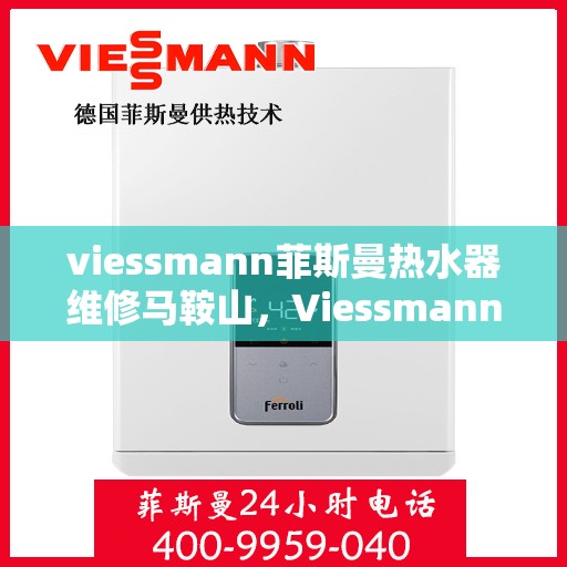 viessmann菲斯曼热水器维修马鞍山，Viessmann菲斯曼热水器马鞍山专业维修服务
