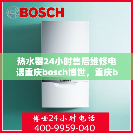 热水器24小时售后维修电话重庆bosch博世，重庆bosch博世热水器24小时专业售后维修服务电话公布