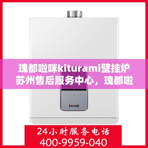 瑰都啦咪kiturami壁挂炉苏州售后服务中心，瑰都啦咪Kiturami壁挂炉苏州专业售后服务中心，贴心服务，温暖您的生活
