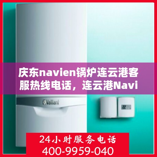 庆东navien锅炉连云港客服热线电话，连云港Navien锅炉客服热线电话——专业服务，为您解答疑虑