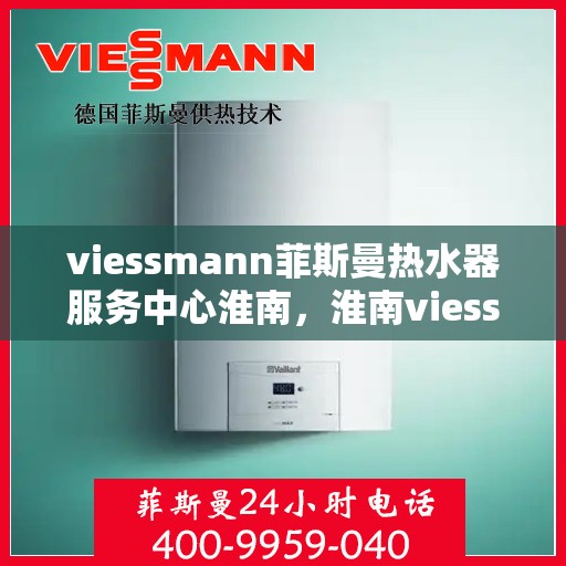 viessmann菲斯曼热水器服务中心淮南，淮南viessmann菲斯曼热水器服务中心，专业维修与保养一站式解决方案