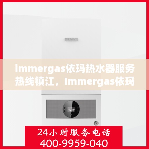 immergas依玛热水器服务热线镇江，Immergas依玛热水器镇江服务热线，专业解决您的热水需求