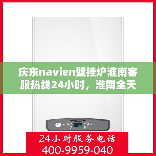 庆东navien壁挂炉淮南客服热线24小时，淮南全天候服务，庆东Navien壁挂炉客服热线揭秘