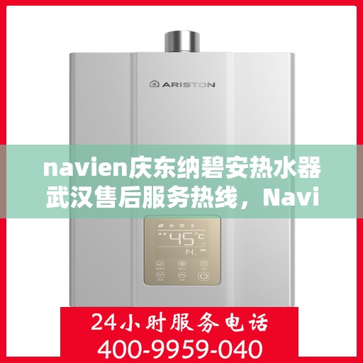 navien庆东纳碧安热水器武汉售后服务热线，Navien庆东纳碧安热水器武汉售后服务中心热线揭秘，专业、高效的维修服务体验