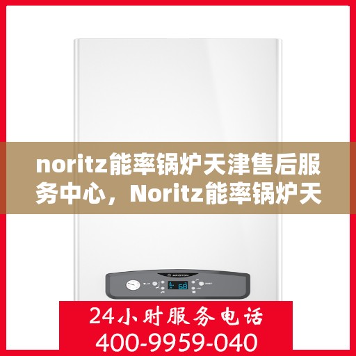 noritz能率锅炉天津售后服务中心，Noritz能率锅炉天津售后服务中心，专业维修与高效服务的暖心之地