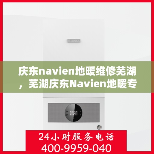 庆东navien地暖维修芜湖，芜湖庆东Navien地暖专业维修服务