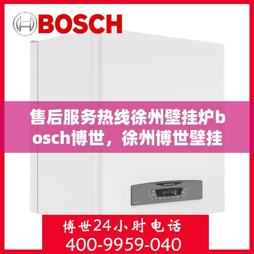售后服务热线徐州壁挂炉bosch博世，徐州博世壁挂炉售后服务热线全面解析