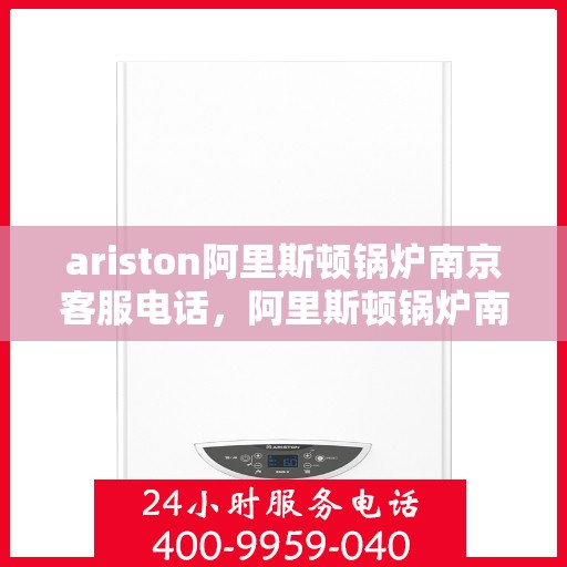 ariston阿里斯顿锅炉南京客服电话，阿里斯顿锅炉南京客服热线，专业解答与技术支持