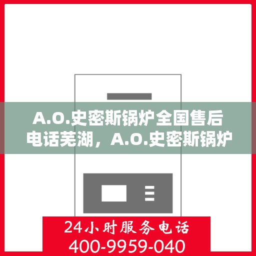 A.O.史密斯锅炉全国售后电话芜湖，A.O.史密斯锅炉全国售后电话在芜湖，一站式服务解决您的锅炉问题