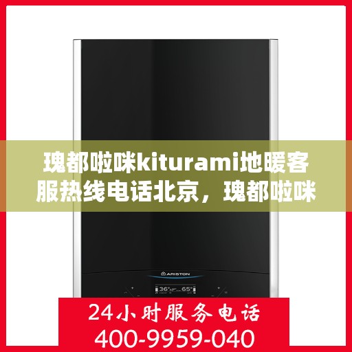 瑰都啦咪kiturami地暖客服热线电话北京，瑰都啦咪kiturami地暖北京客服热线电话全解析