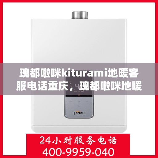 瑰都啦咪kiturami地暖客服电话重庆，瑰都啦咪地暖重庆客服热线及售后服务解析