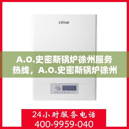 A.O.史密斯锅炉徐州服务热线，A.O.史密斯锅炉徐州服务热线，专业维修与售后支持
