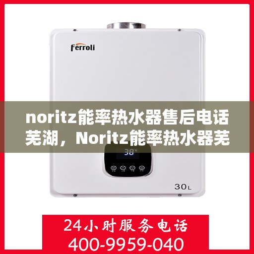 noritz能率热水器售后电话芜湖，Noritz能率热水器芜湖售后热线及服务指南