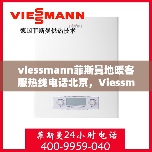 viessmann菲斯曼地暖客服热线电话北京，Viessmann菲斯曼地暖北京客服热线电话全解析